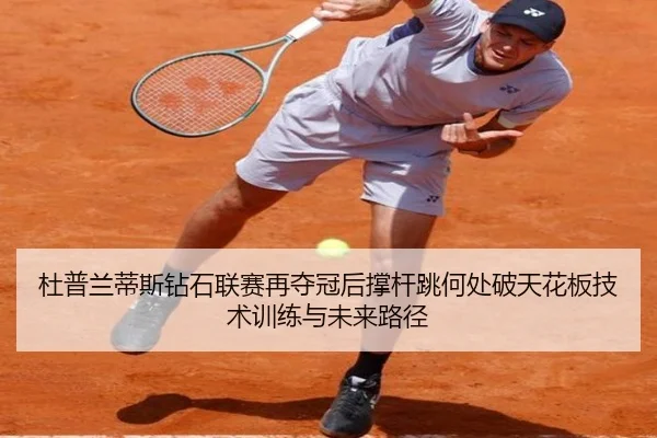 杜普兰蒂斯钻石联赛再夺冠后撑杆跳何处破天花板技术训练与未来路径