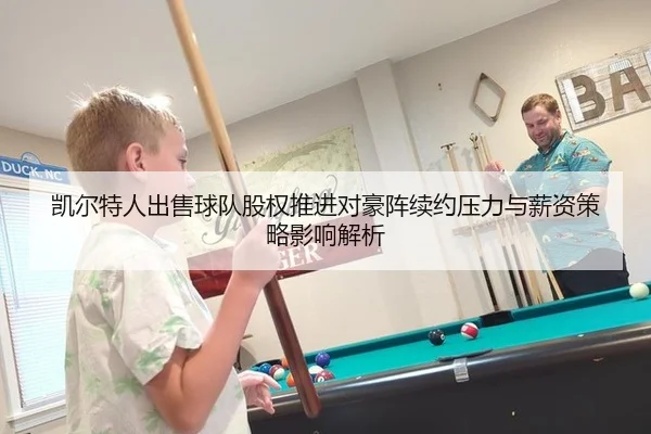 凯尔特人出售球队股权推进对豪阵续约压力与薪资策略影响解析