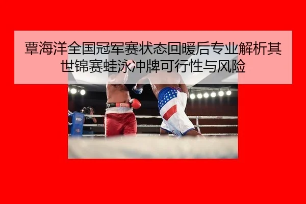 覃海洋全国冠军赛状态回暖后专业解析其世锦赛蛙泳冲牌可行性与风险