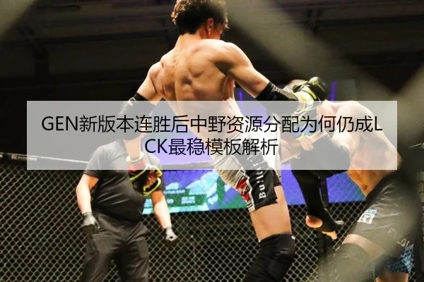 GEN新版本连胜后中野资源分配为何仍成LCK最稳模板解析
