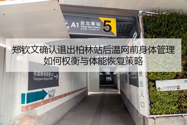 郑钦文确认退出柏林站后温网前身体管理如何权衡与体能恢复策略