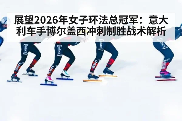 展望2026年女子环法总冠军：意大利车手博尔盖西冲刺制胜战术解析