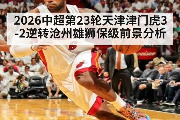 2026中超第23轮天津津门虎3-2逆转沧州雄狮保级前景分析