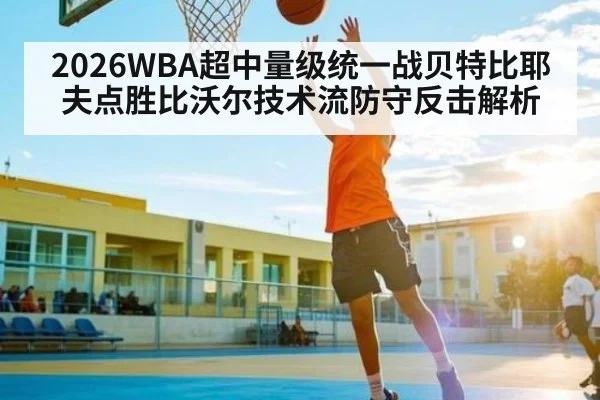 2026WBA超中量级统一战贝特比耶夫点胜比沃尔技术流防守反击解析