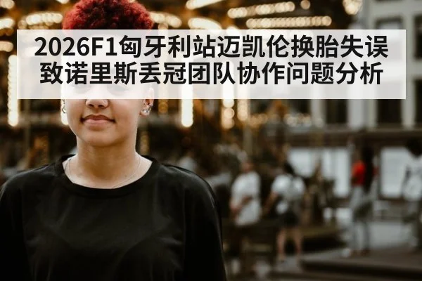 2026F1匈牙利站迈凯伦换胎失误致诺里斯丢冠团队协作问题分析