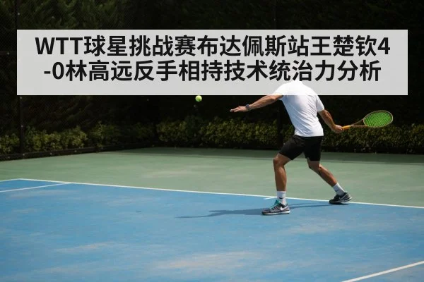 WTT球星挑战赛布达佩斯站王楚钦4-0林高远反手相持技术统治力分析