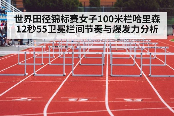 世界田径锦标赛女子100米栏哈里森12秒55卫冕栏间节奏与爆发力分析
