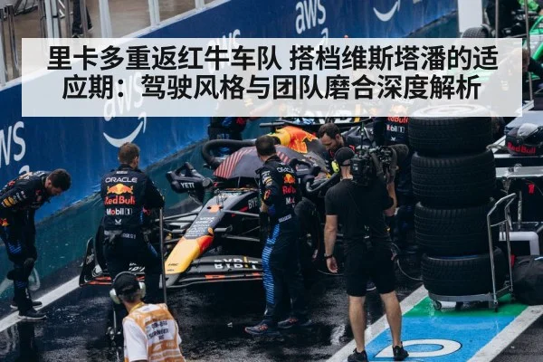 里卡多重返红牛车队 搭档维斯塔潘的适应期:驾驶风格与团队磨合深度解析