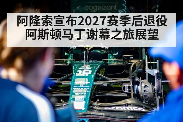 阿隆索宣布2027赛季后退役 阿斯顿马丁谢幕之旅展望